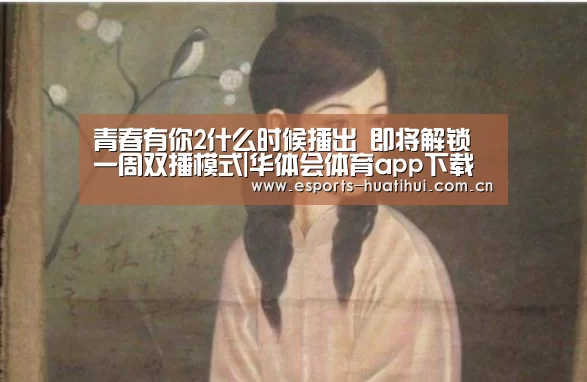 青春有你2什么时候播出 即将解锁一周双播模式|华体会体育app下载(图3) 华体会官方网站入口
