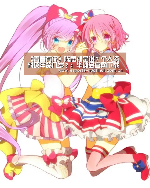 《青春有你》陈思键是谁?个人资料及年龄几岁?:华体会官网下载(图2) 华体会官方网站入口